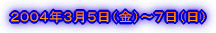 2004年3月5日(金)〜7日(日)